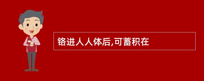 铬进人人体后,可蓄积在