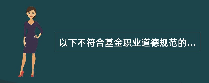 以下不符合基金职业道德规范的是()。