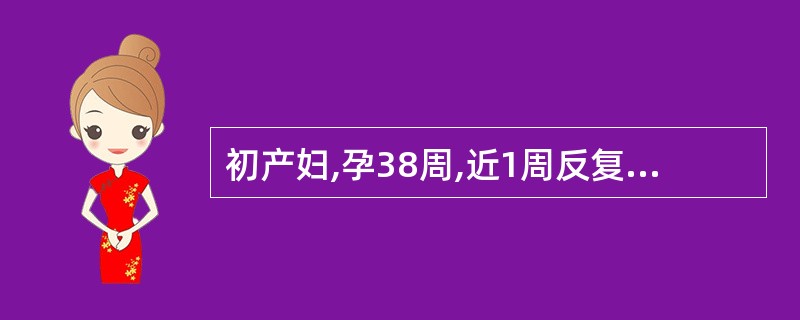 初产妇,孕38周,近1周反复发生无痛性阴道流血,每次量不多。检查:BP 105£