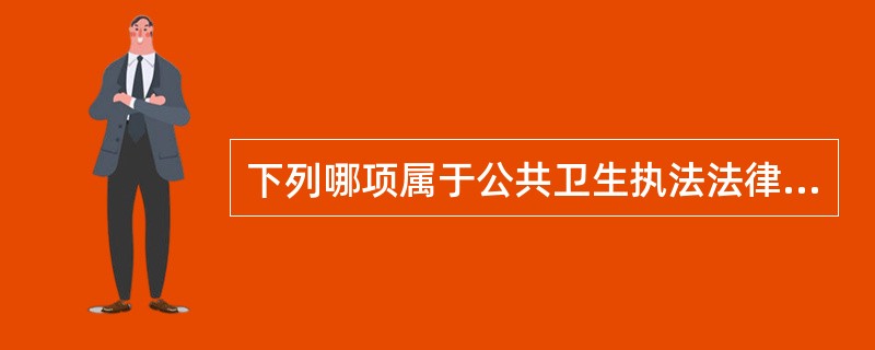 下列哪项属于公共卫生执法法律关系的客体