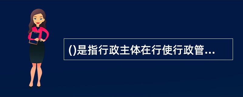 ()是指行政主体在行使行政管理职权过程或实施行政管理活动中的违法行为和不当行为而