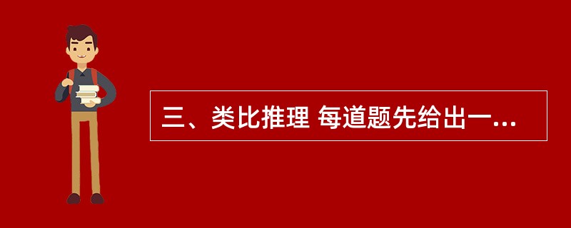 三、类比推理 每道题先给出一组相关的词,要求你在备选答案中找出一组与之在逻辑关系