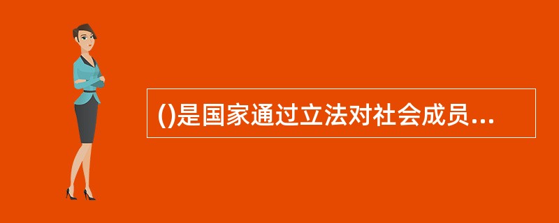 ()是国家通过立法对社会成员给予物质帮助而采取的各种社会措施的总和。