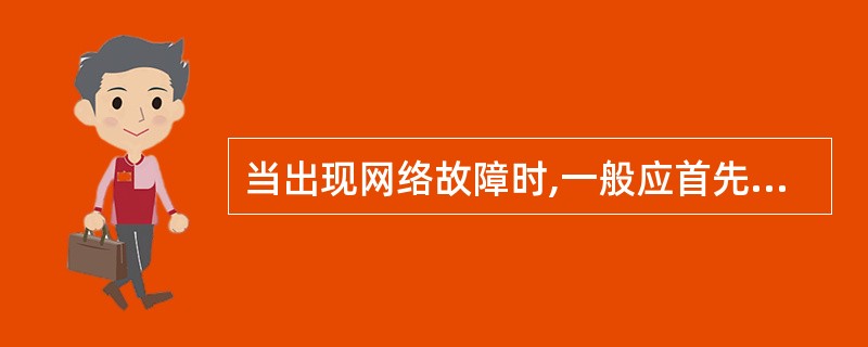 当出现网络故障时,一般应首先检查(56)。