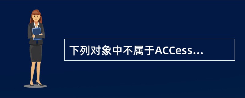 下列对象中不属于ACCess对象的是( )。 A)表 B)查询 C)窗体 D)文