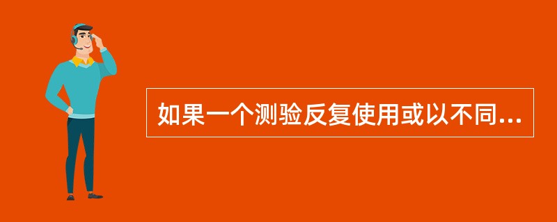 如果一个测验反复使用或以不同方式使用都能得出大致相同的结果,那么这个测验()