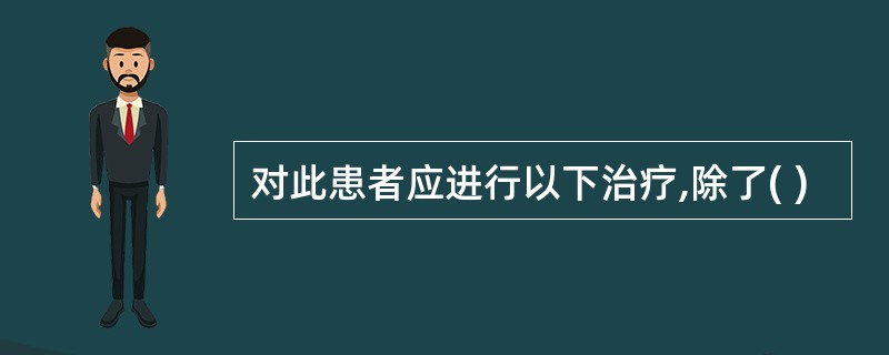 对此患者应进行以下治疗,除了( )