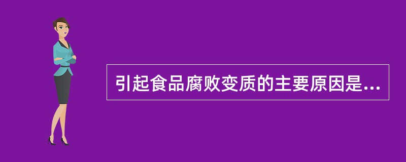 引起食品腐败变质的主要原因是( )。