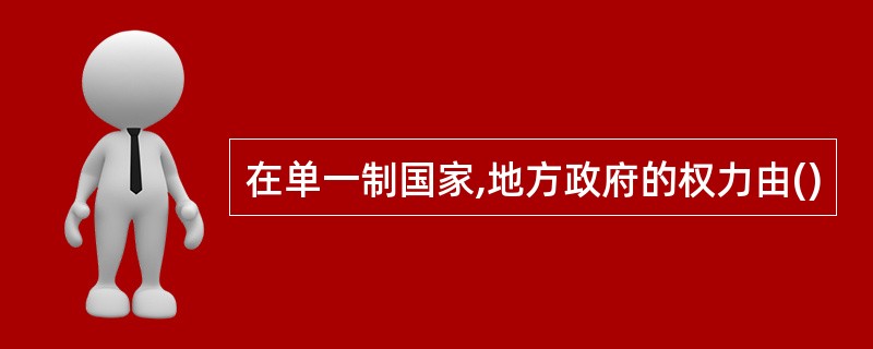 在单一制国家,地方政府的权力由()