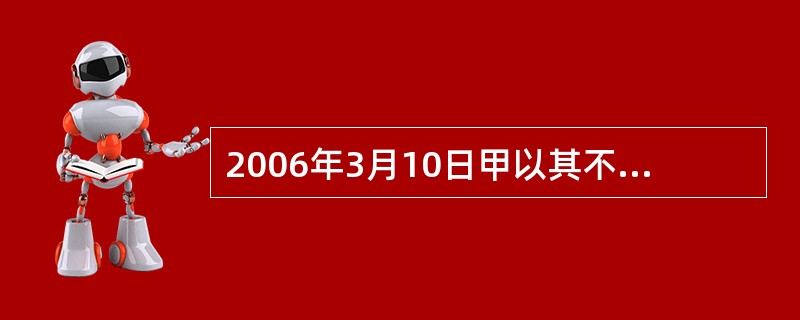 2006年3月10日甲以其不动产为抵押。与乙签订为期l年的借款合同。2007年2