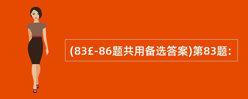 (83£­86题共用备选答案)第83题: