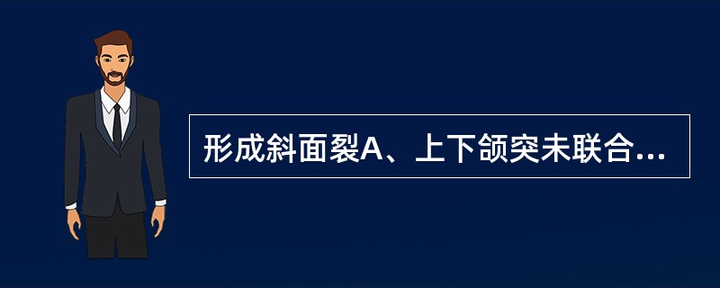 形成斜面裂A、上下颌突未联合或部分联合B、一侧或两侧的球状突或上颌突未联合或部分