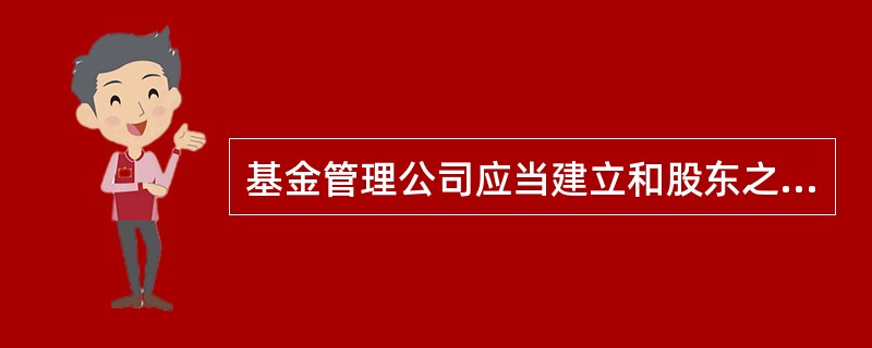 基金管理公司应当建立和股东之间的业务隔离制度。 ( )