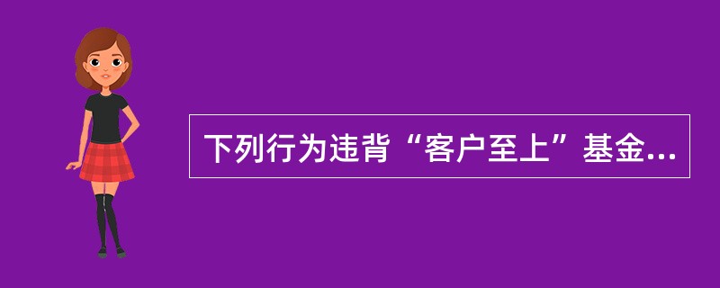 下列行为违背“客户至上”基金职业道德规范要求的是()。