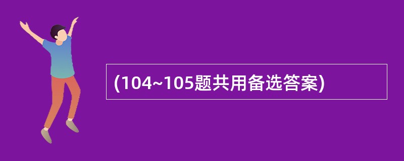 (104~105题共用备选答案)