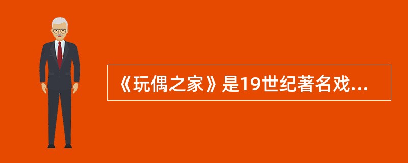 《玩偶之家》是19世纪著名戏剧艺术家__________的作品。 ( )