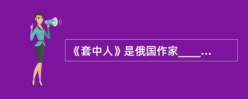 《套中人》是俄国作家_________的重要作品。 ( )