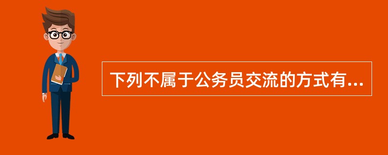 下列不属于公务员交流的方式有:( )