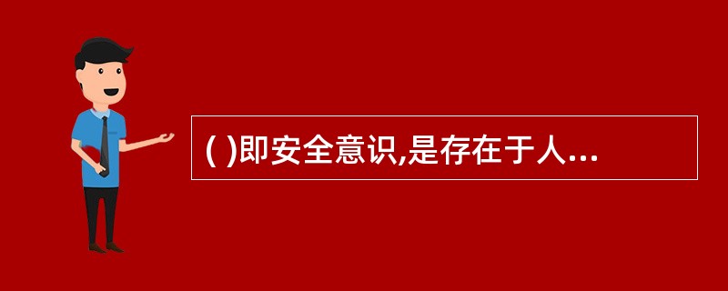 ( )即安全意识,是存在于人们头脑中,支配人们行为是否安全的思想。