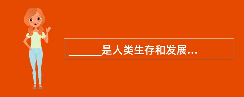 ______是人类生存和发展的先决条件。