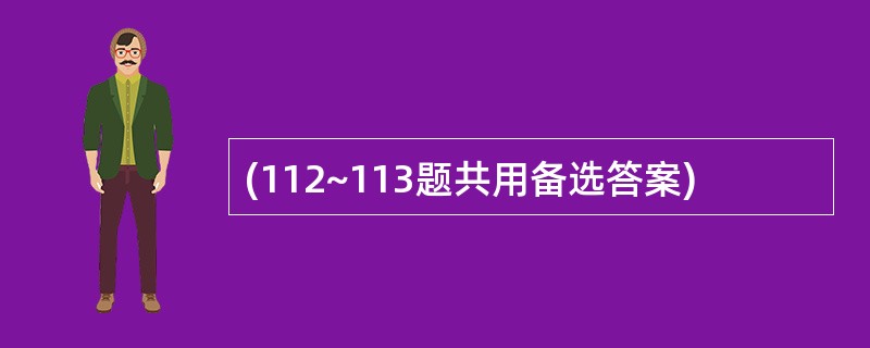 (112~113题共用备选答案)