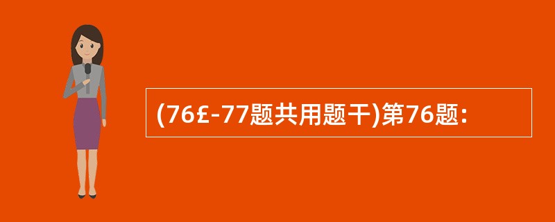 (76£­77题共用题干)第76题: