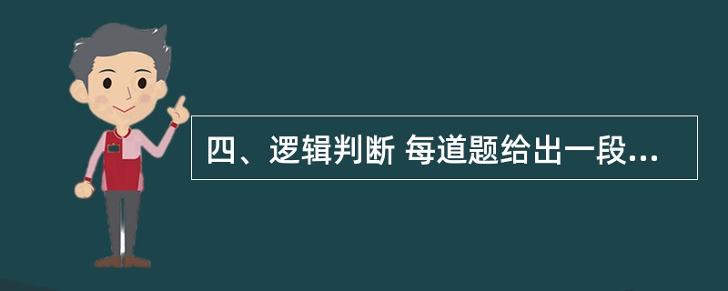 四、逻辑判断 每道题给出一段陈述,这段陈述被假设是正确的,不容置疑的。要求你根据