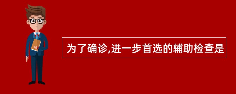 为了确诊,进一步首选的辅助检查是