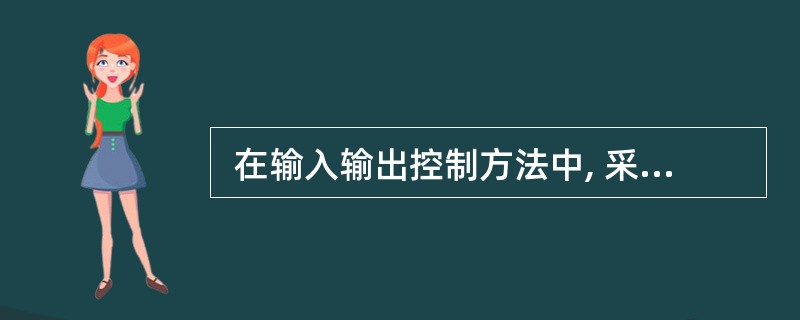  在输入输出控制方法中, 采用(1) 可以使得设备与主存间的数据块传送无需 C