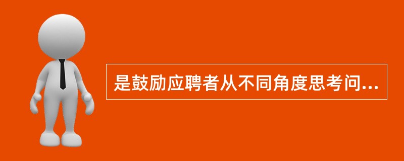 是鼓励应聘者从不同角度思考问题,发挥应聘者的想象力,以探求其态度和观点.