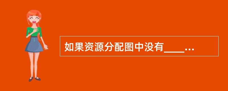 如果资源分配图中没有__________,则系统中没有死锁发生。