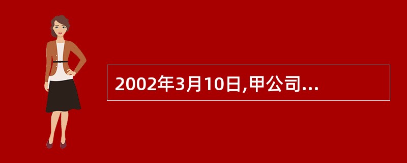 2002年3月10日,甲公司销售一批材料给乙公司,开出的增值税专用发票上注明的销