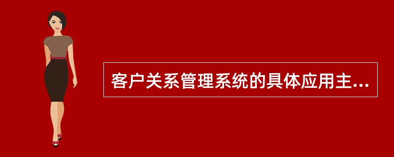 客户关系管理系统的具体应用主要体现在:( )。