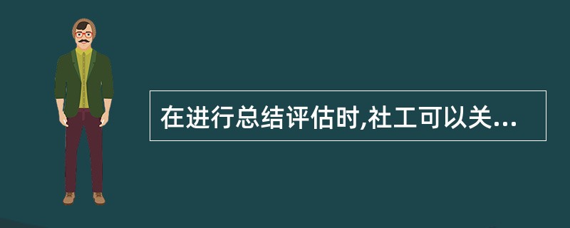 在进行总结评估时,社工可以关注的问题有()。