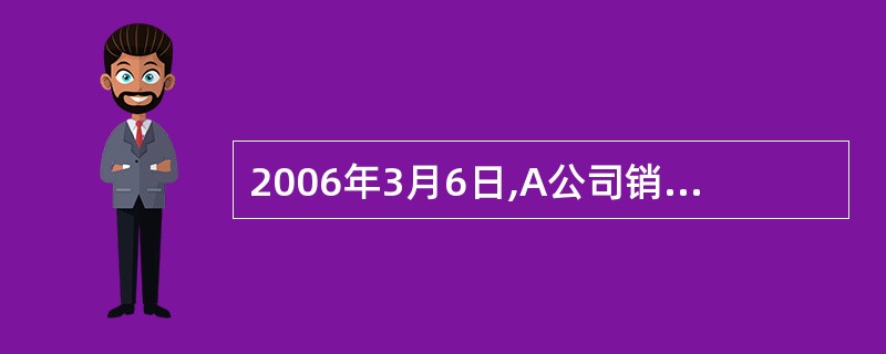 2006年3月6日,A公司销售一批商品给B公司,开出的增值税专用发票上注明销售价