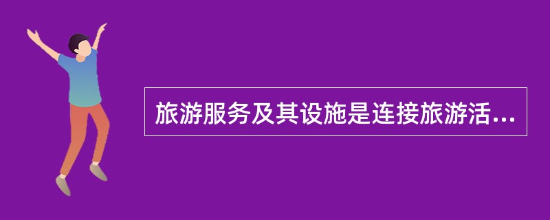 旅游服务及其设施是连接旅游活动主体和客体的有机纽带。( )