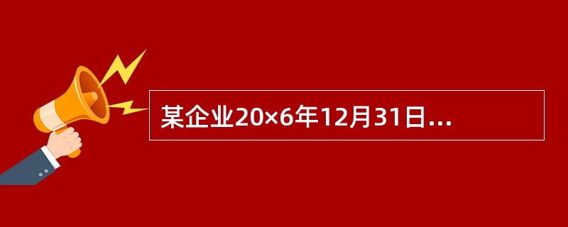 某企业20×6年12月31日有关科目的余额如下: 科目余额表 编制单位: 20×