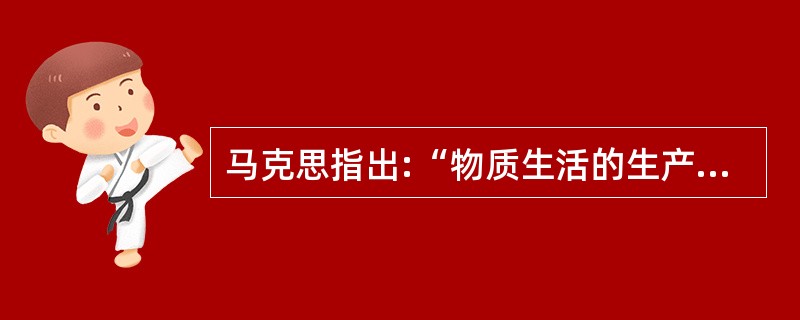 马克思指出:“物质生活的生产方式制约着整个社会生活、政治生产和精神生活过程。不是