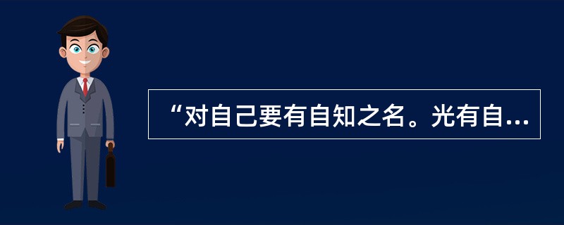 “对自己要有自知之名。光有自知之明还不够,还要勇于自我批评。自我批评的勇气来源于