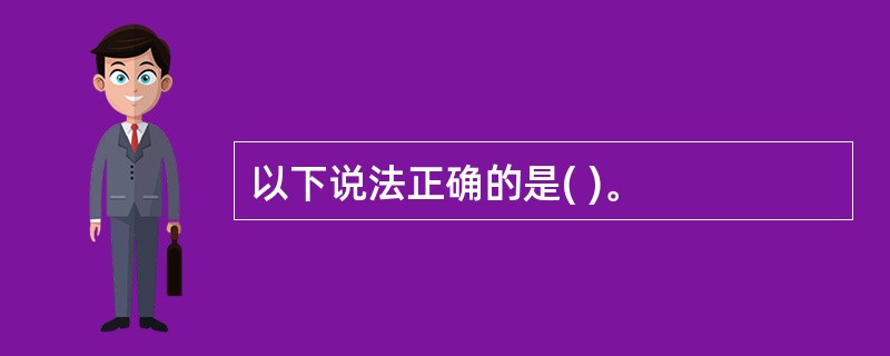 以下说法正确的是( )。