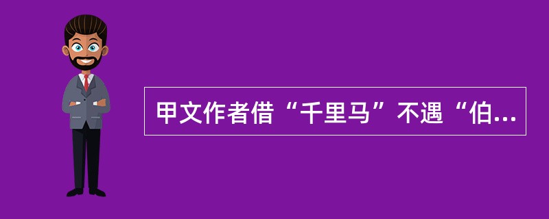 甲文作者借“千里马”不遇“伯乐”的遭遇,寄托了怎样的思想感情?(2分)