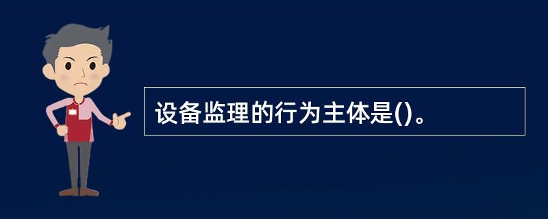 设备监理的行为主体是()。