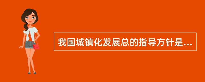 我国城镇化发展总的指导方针是( )。