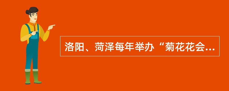 洛阳、菏泽每年举办“菊花花会”,形成了一年一度的大规模旅游盛会。 ( )