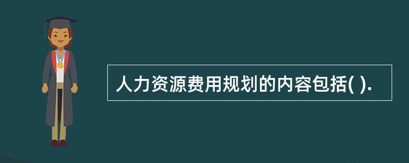 人力资源费用规划的内容包括( ).