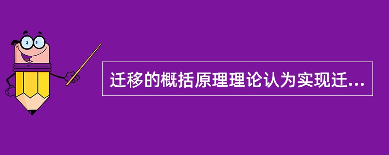 迁移的概括原理理论认为实现迁移的原因是两种学习之间有共同的概括化的原理,这一理论