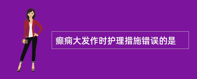 癫痫大发作时护理措施错误的是