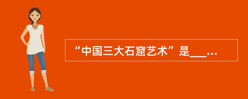 “中国三大石窟艺术”是_________。 ( )