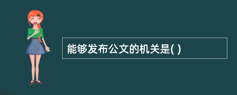 能够发布公文的机关是( )