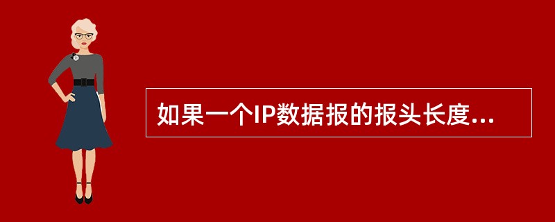 如果一个IP数据报的报头长度为160b,数据字段的长度为512b,那么该数据报总